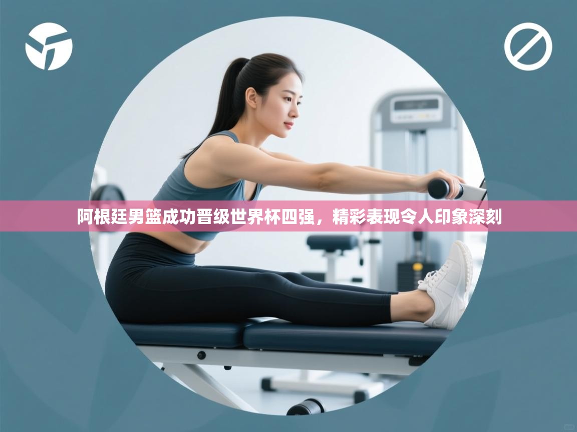 阿根廷男篮成功晋级世界杯四强,精彩表现令人印象深刻 第2张